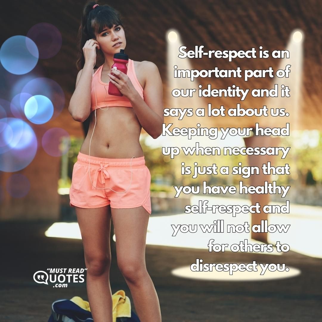 Self-respect is an important part of our identity and it says a lot about us. Keeping your head up when necessary is just a sign that you have healthy self-respect and you will not allow for others to disrespect you.