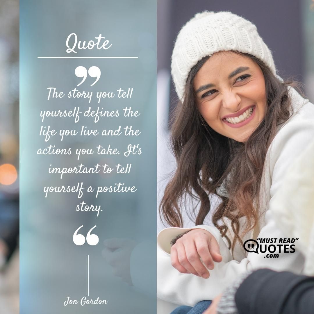 The story you tell yourself defines the life you live and the actions you take. It's important to tell yourself a positive story.