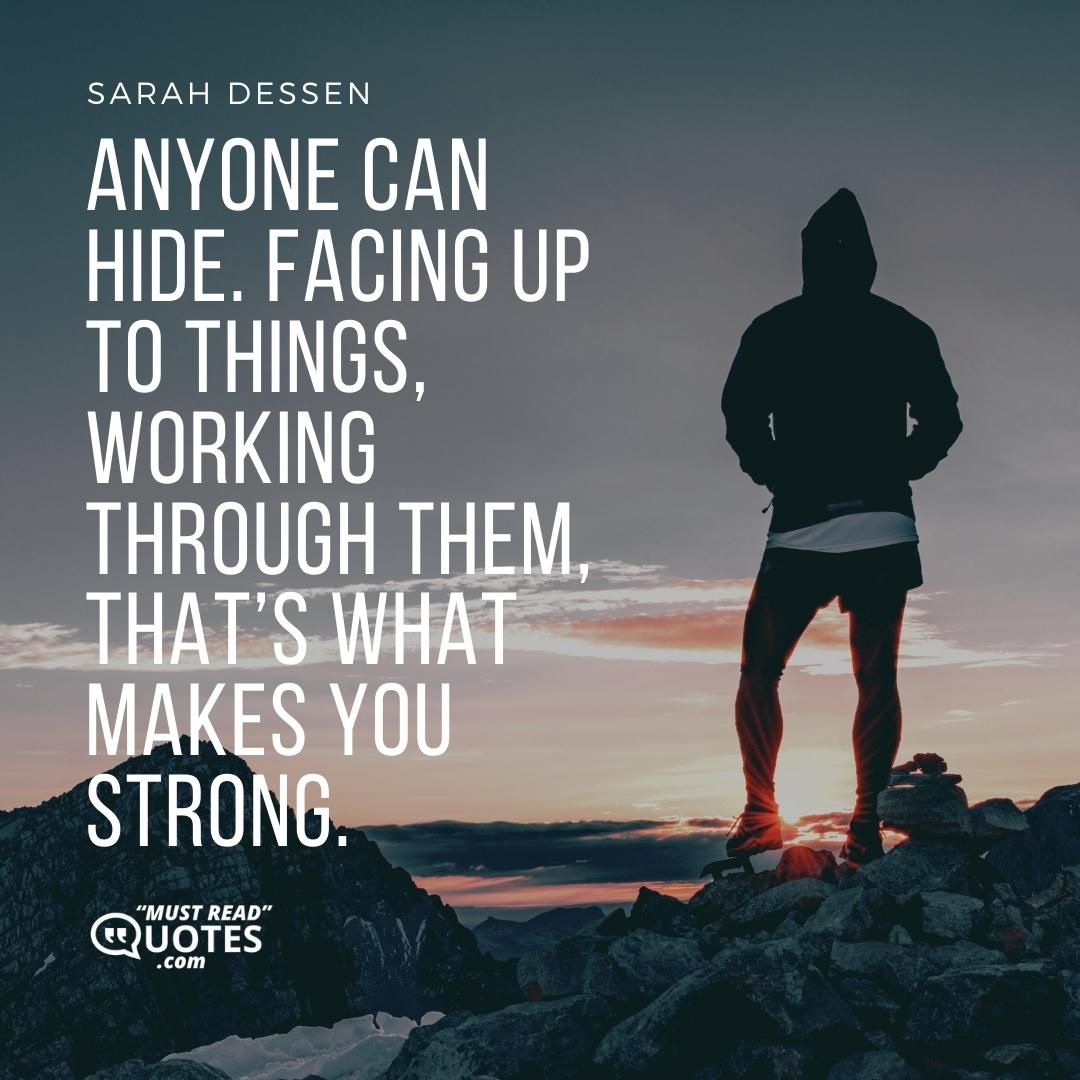 Anyone can hide. Facing up to things, working through them, that’s what makes you strong.