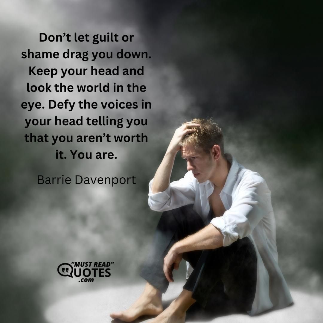 Don’t let guilt or shame drag you down. Keep your head and look the world in the eye. Defy the voices in your head telling you that you aren’t worth it. You are.