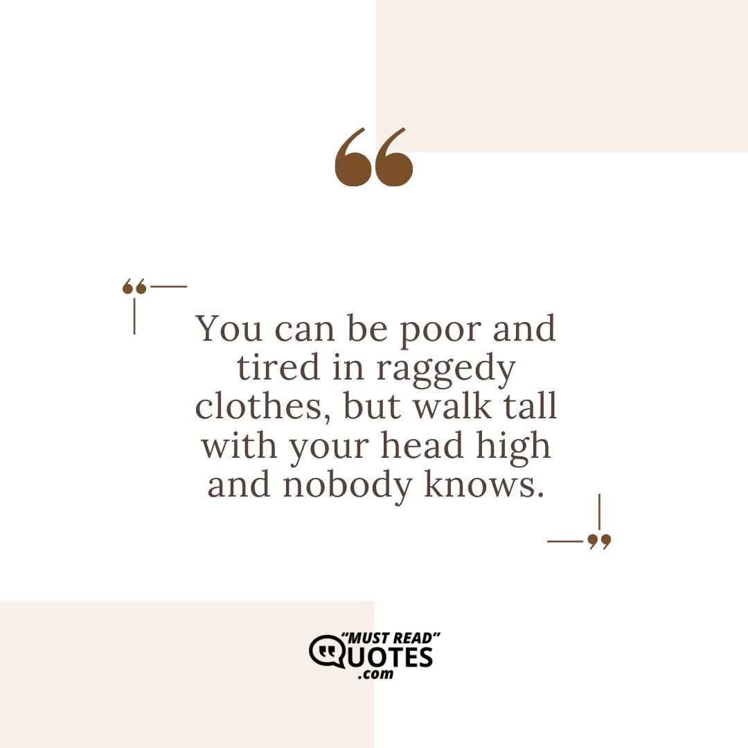 You can be poor and tired in raggedy clothes, but walk tall with your head high and nobody knows.
