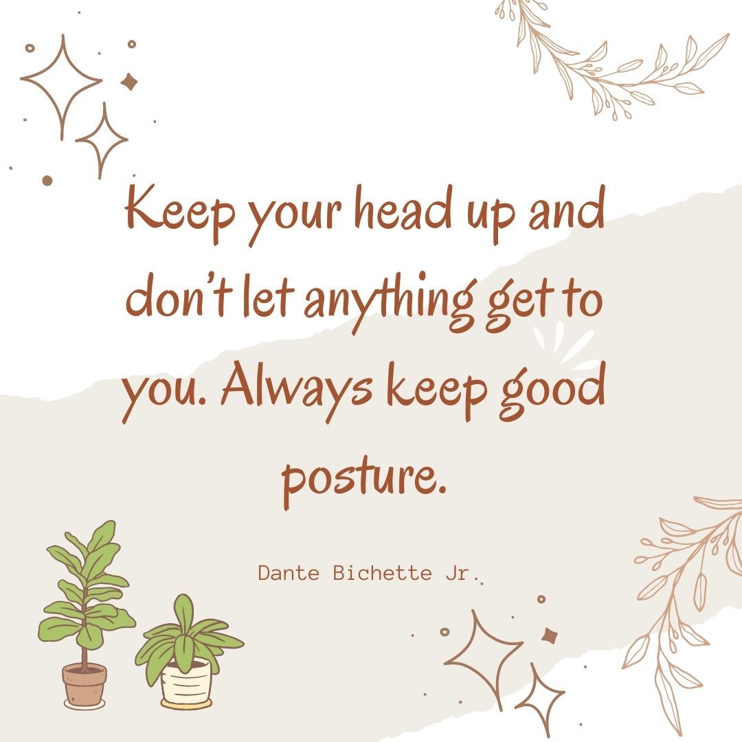 Keep your head up and don’t let anything get to you. Always keep good posture.