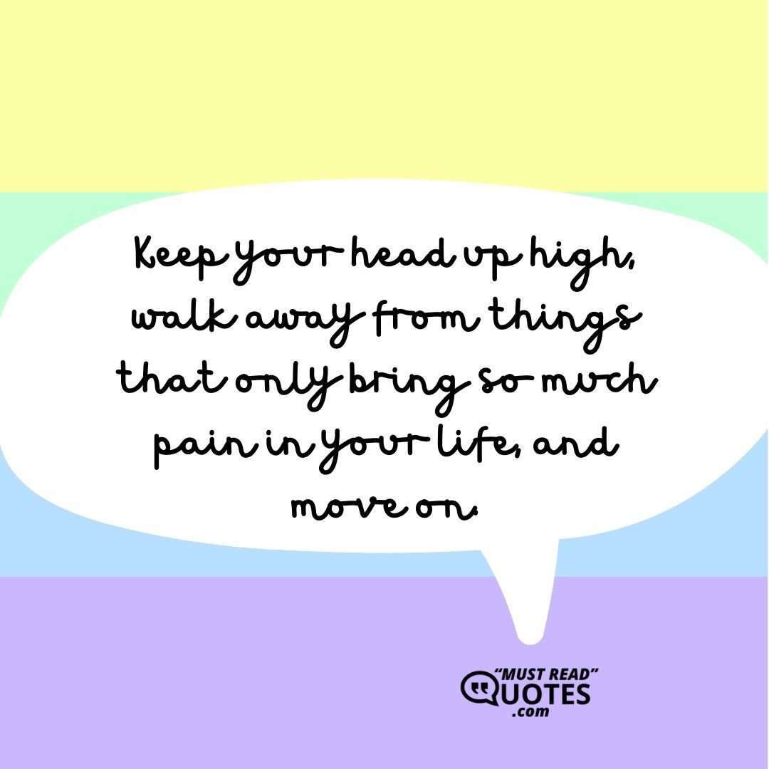 Keep your head up high, walk away from things that only bring so much pain in your life, and move on.