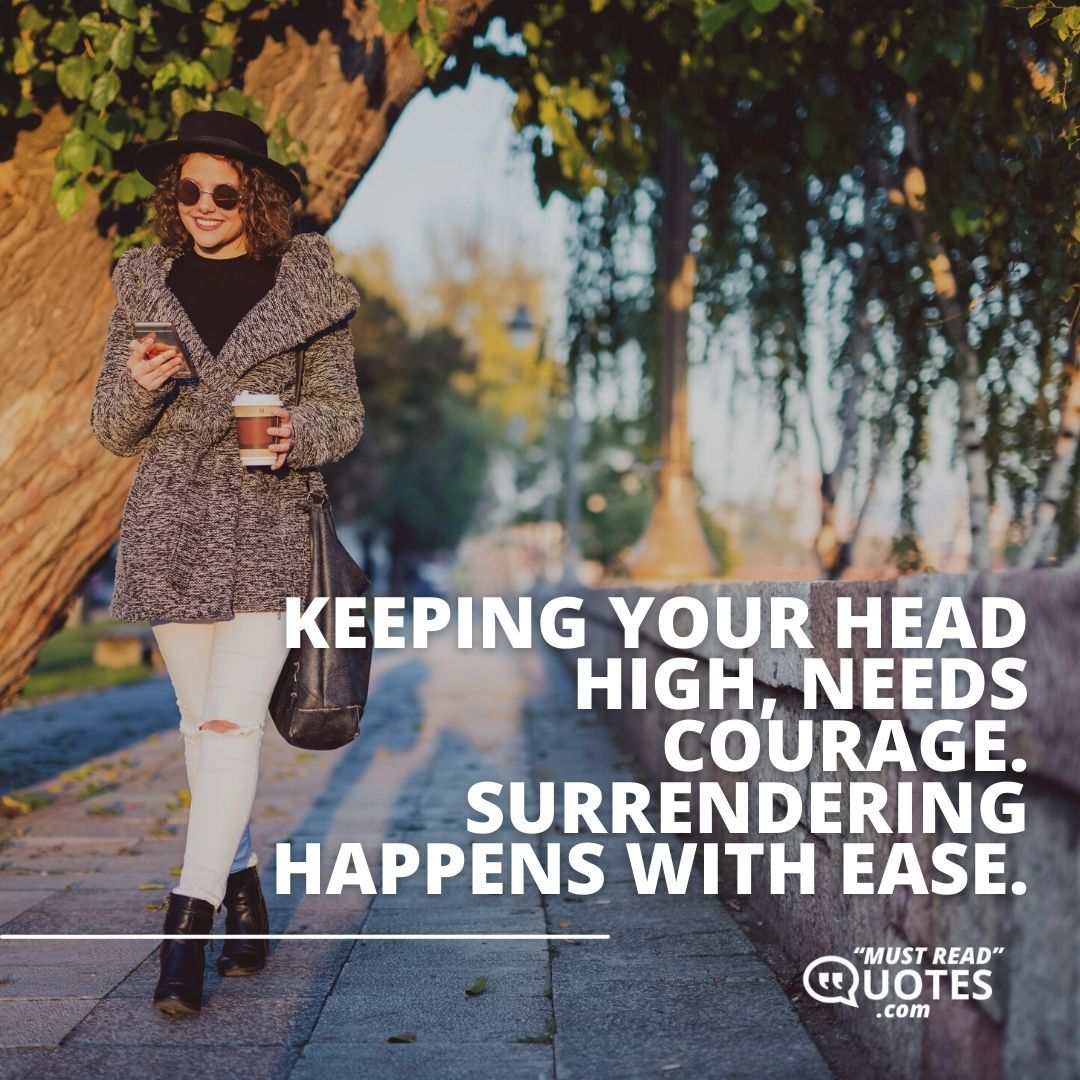 Keeping your head high, needs courage. Surrendering happens with ease.