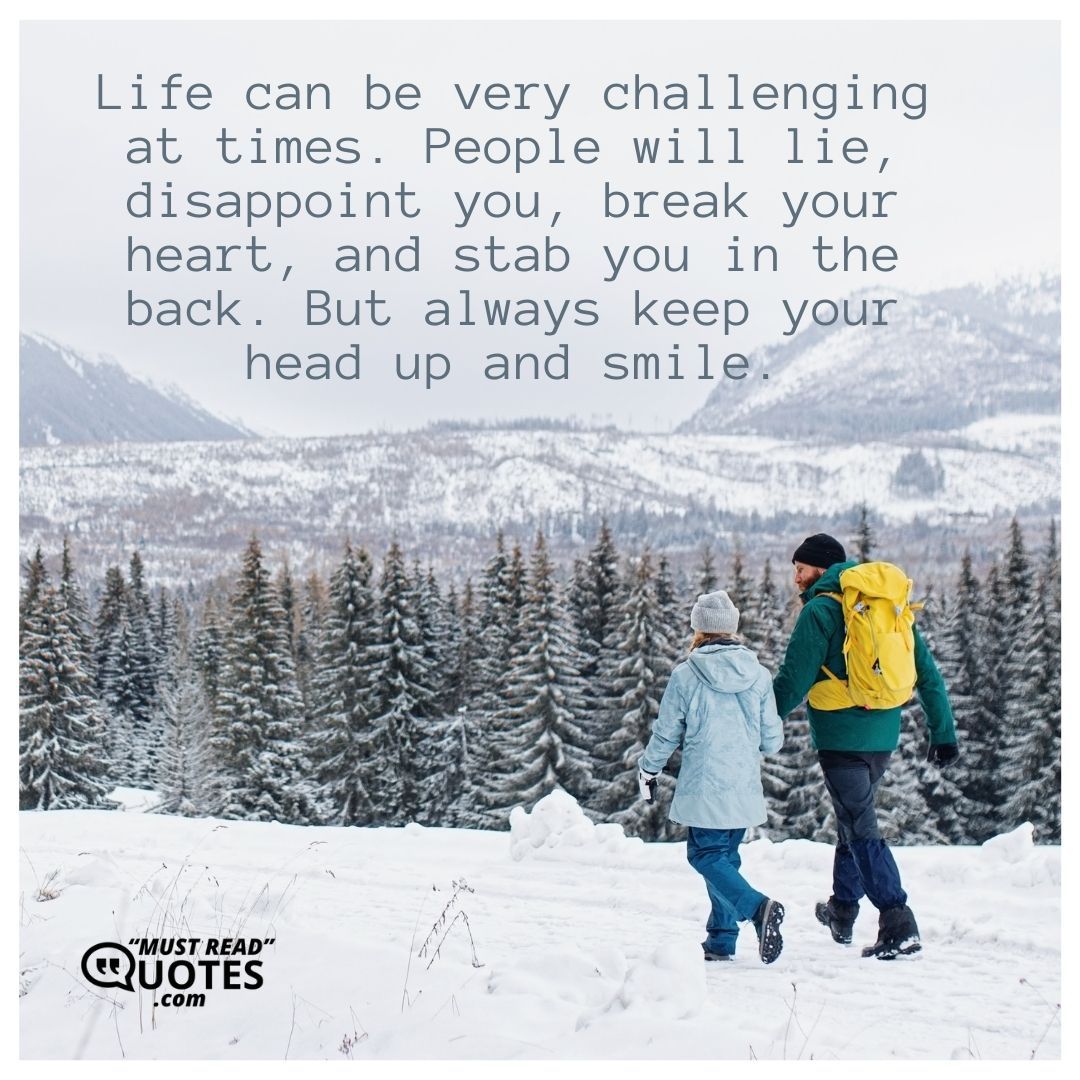 Life can be very challenging at times. People will lie, disappoint you, break your heart, and stab you in the back. But always keep your head up and smile.