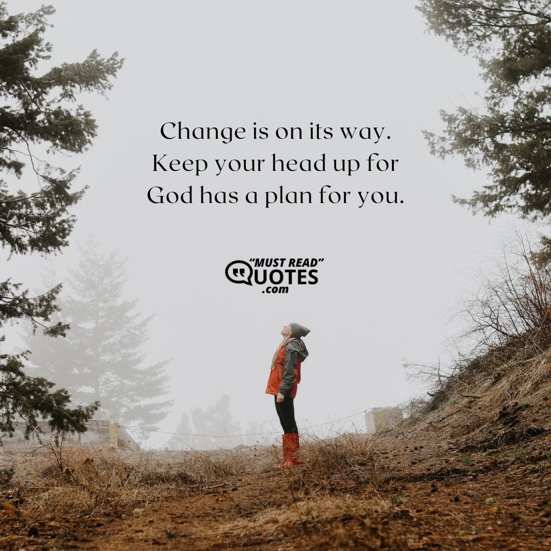 Change is on its way. Keep your head up for God has a plan for you.