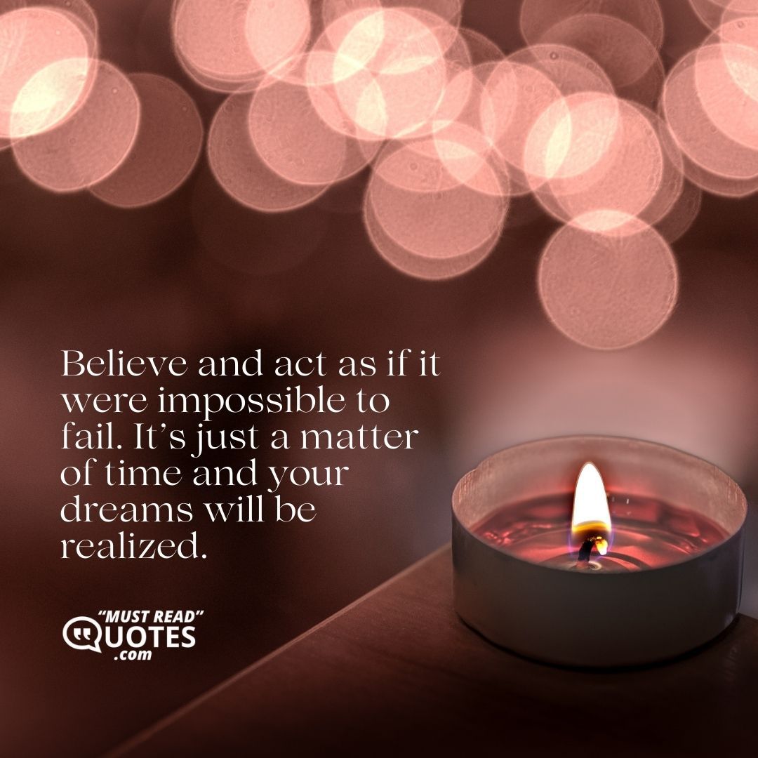 Believe and act as if it were impossible to fail. It’s just a matter of time and your dreams will be realized.