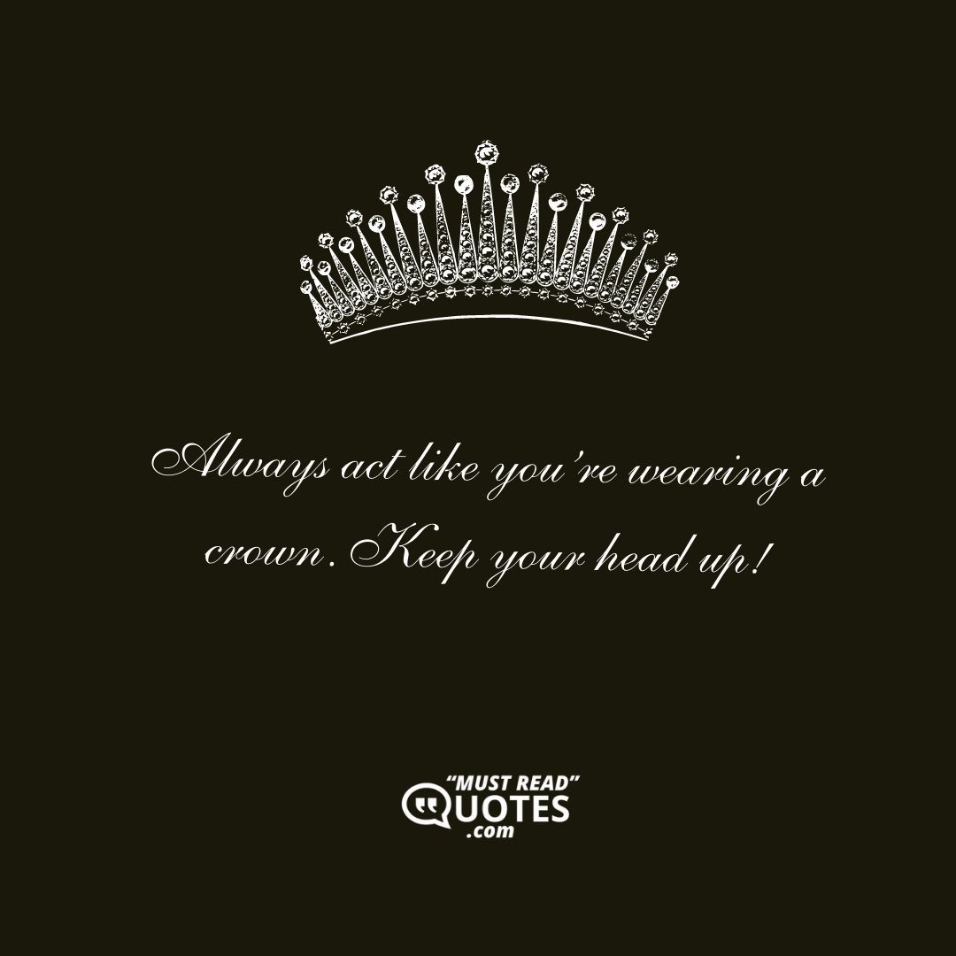 Always act like you’re wearing a crown. Keep your head up!