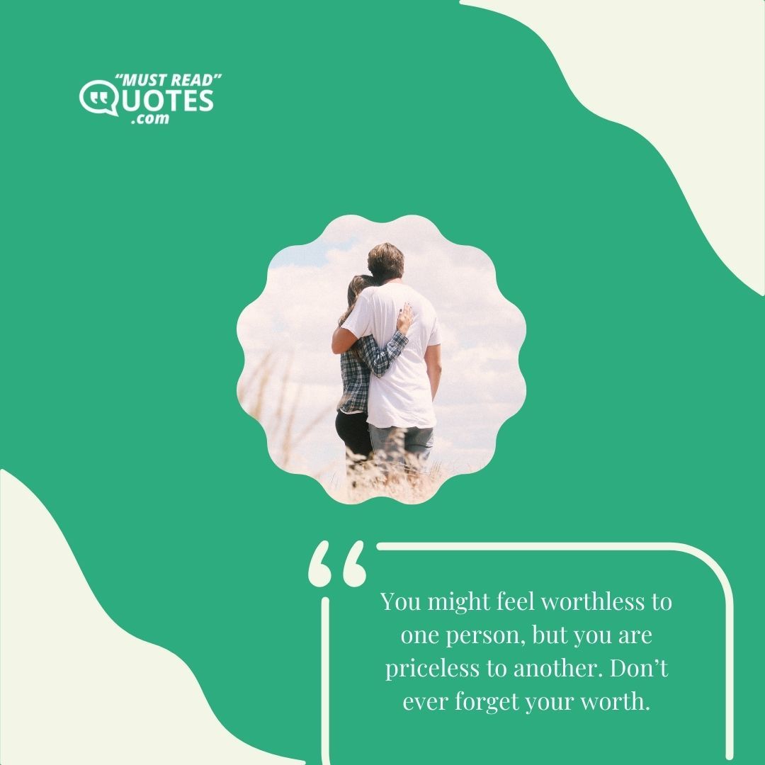You might feel worthless to one person, but you are priceless to another. Don’t ever forget your worth.