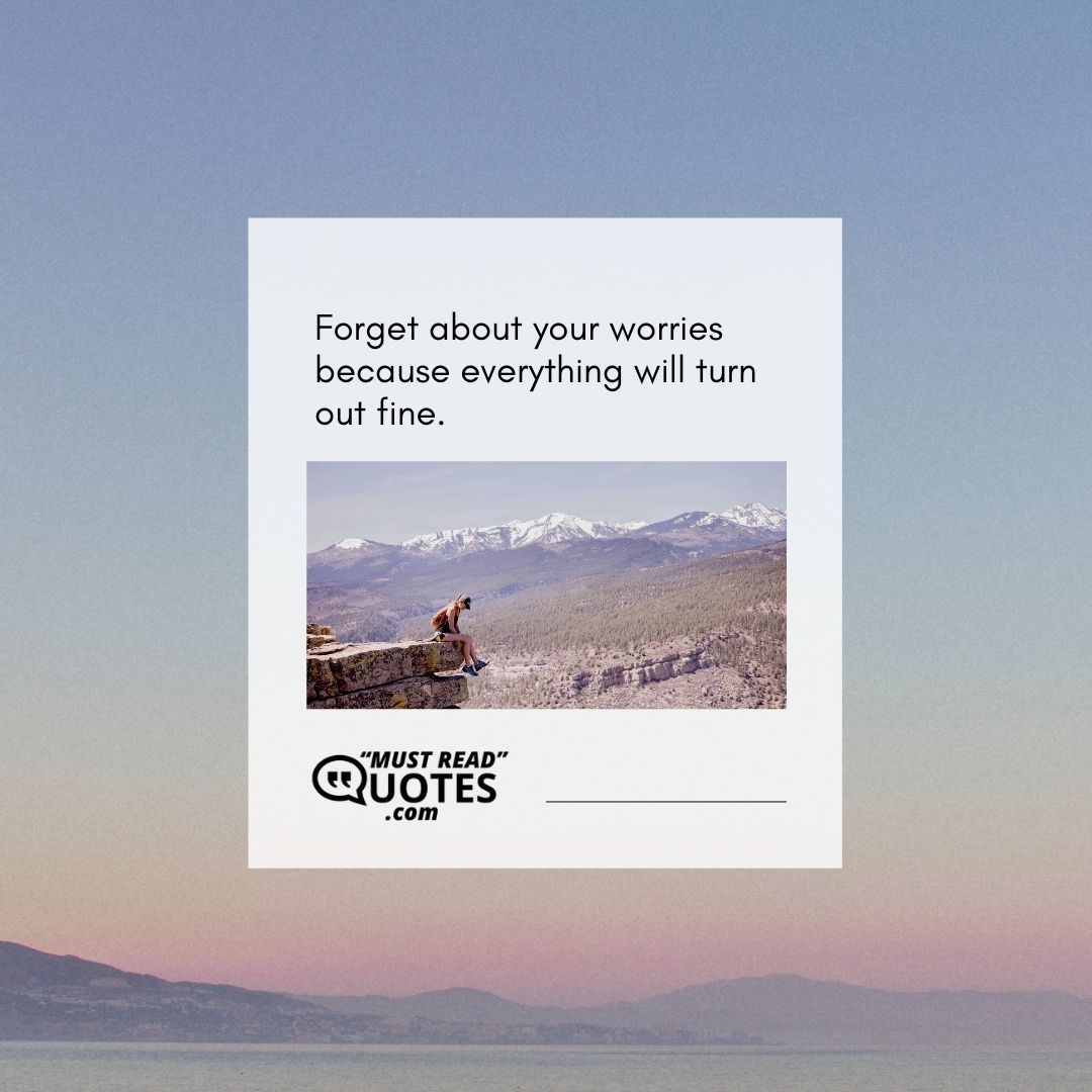 Forget about your worries because everything will turn out fine.