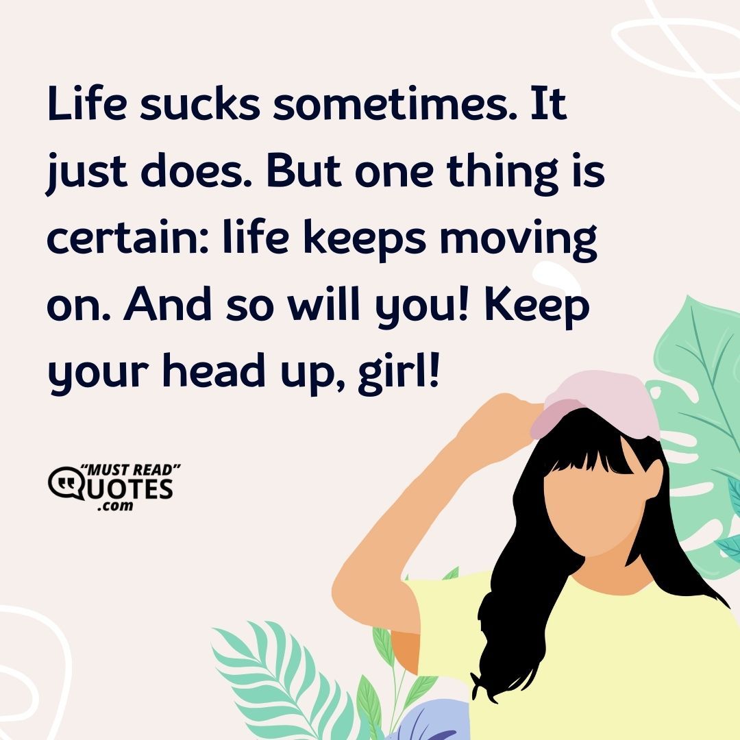 Life sucks sometimes. It just does. But one thing is certain: life keeps moving on. And so will you! Keep your head up, girl!