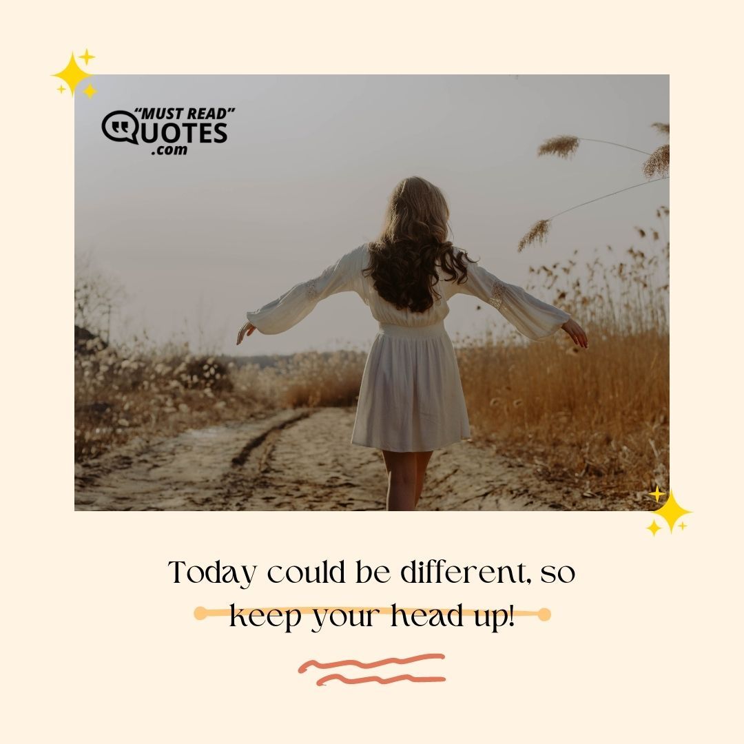 Today could be different, so keep your head up!