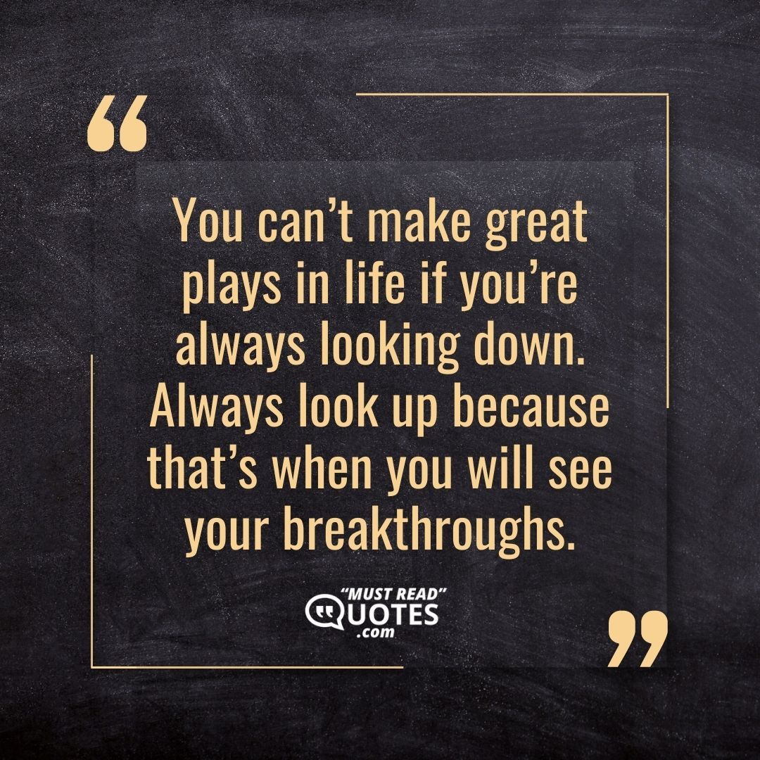 You can’t make great plays in life if you’re always looking down. Always look up because that’s when you will see your breakthroughs.