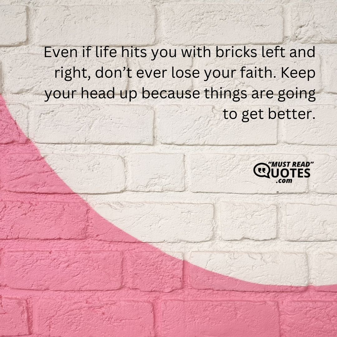 Even if life hits you with bricks left and right, don’t ever lose your faith. Keep your head up because things are going to get better.