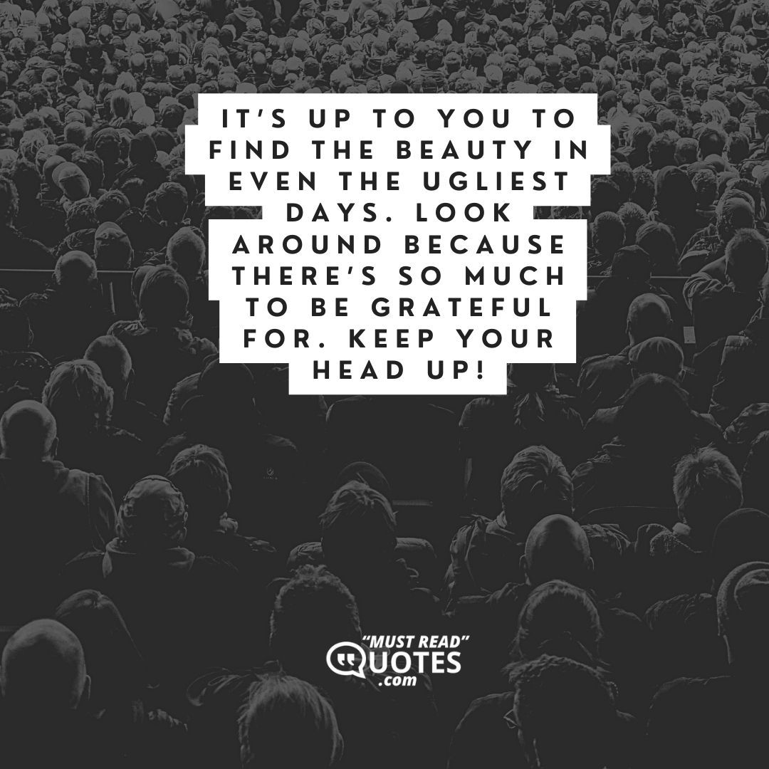 It’s up to you to find the beauty in even the ugliest days. Look around because there’s so much to be grateful for. Keep your head up!