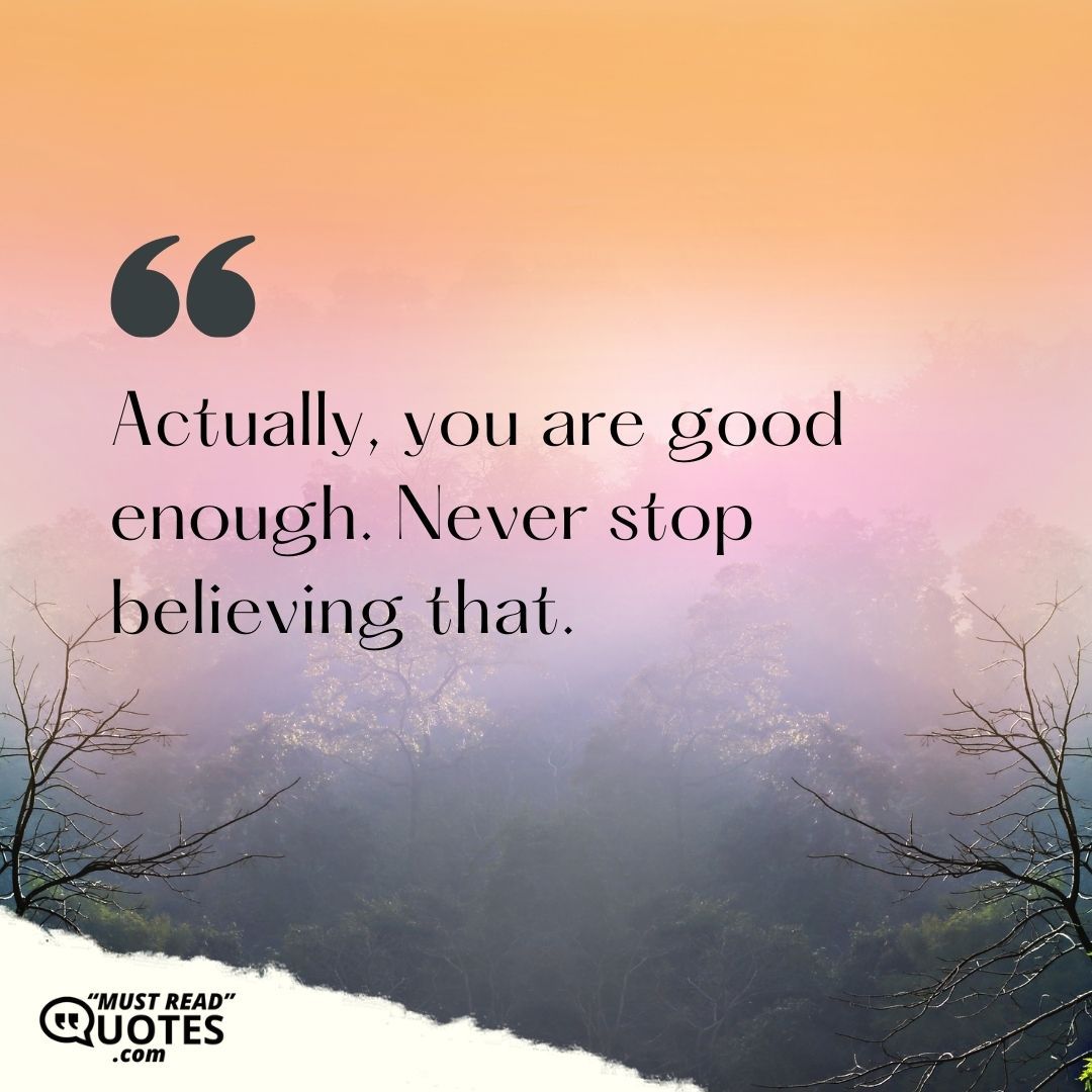 Actually, you are good enough. Never stop believing that.