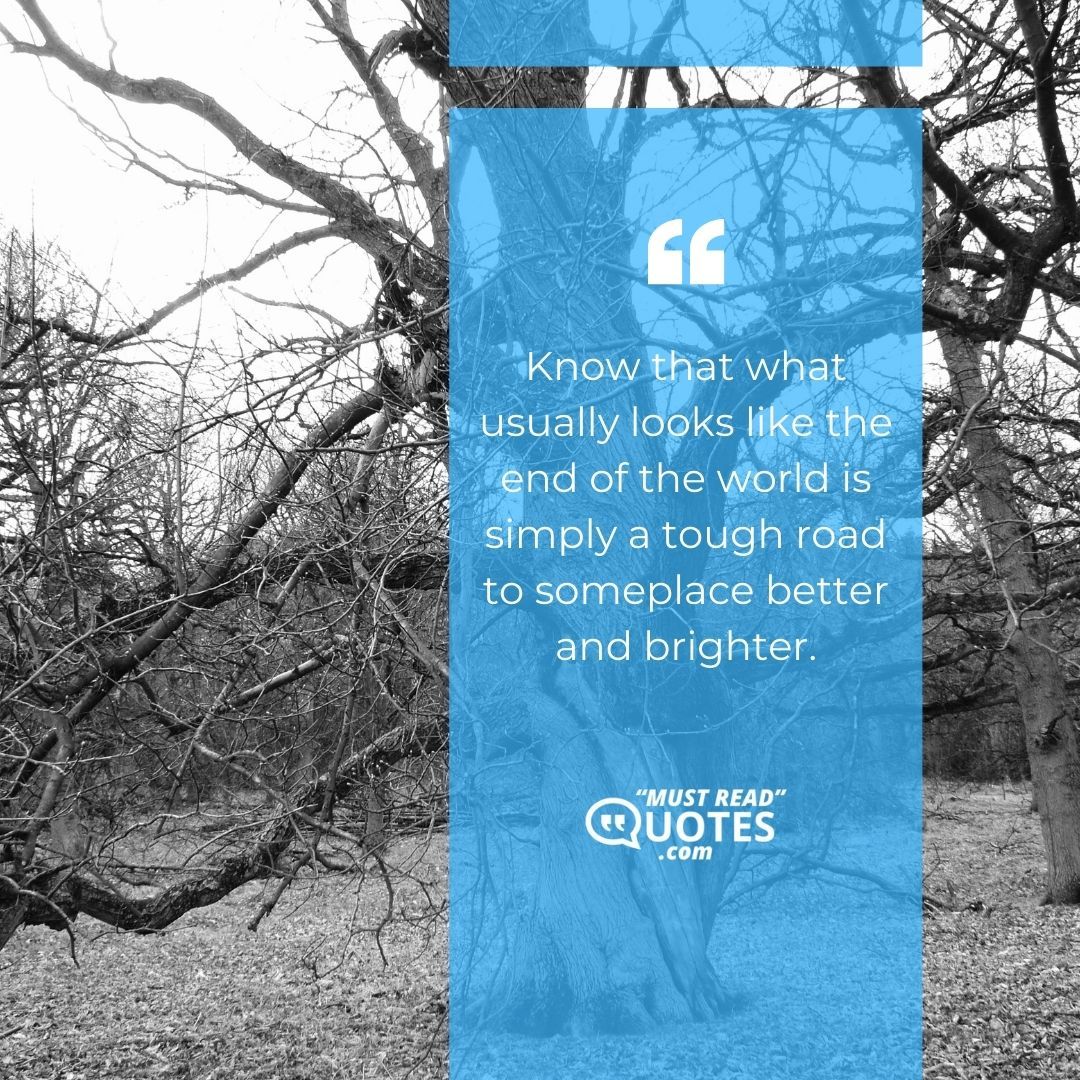 Know that what usually looks like the end of the world is simply a tough road to someplace better and brighter.