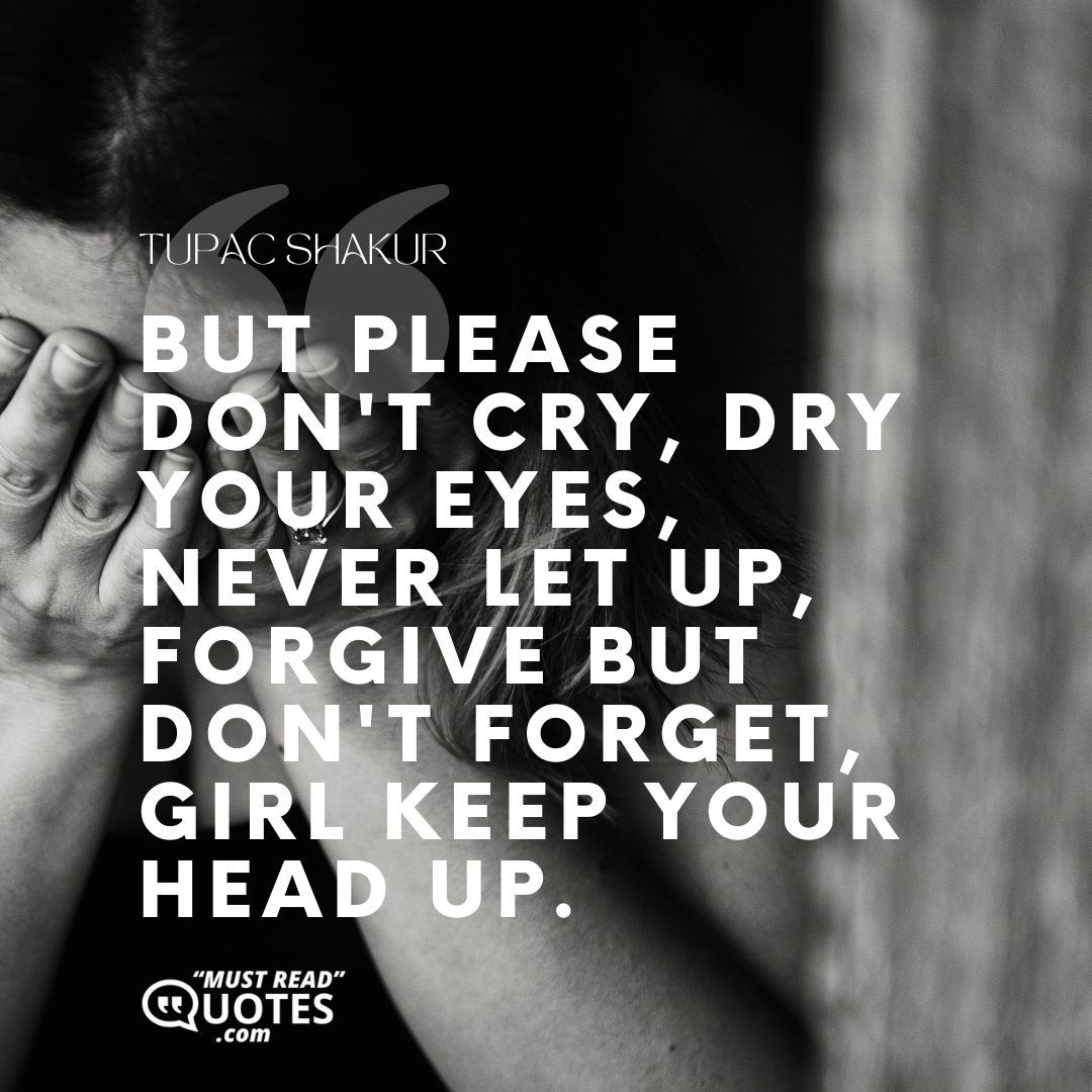 But please don't cry, dry your eyes, never let up, Forgive but don't forget, girl keep your head up.