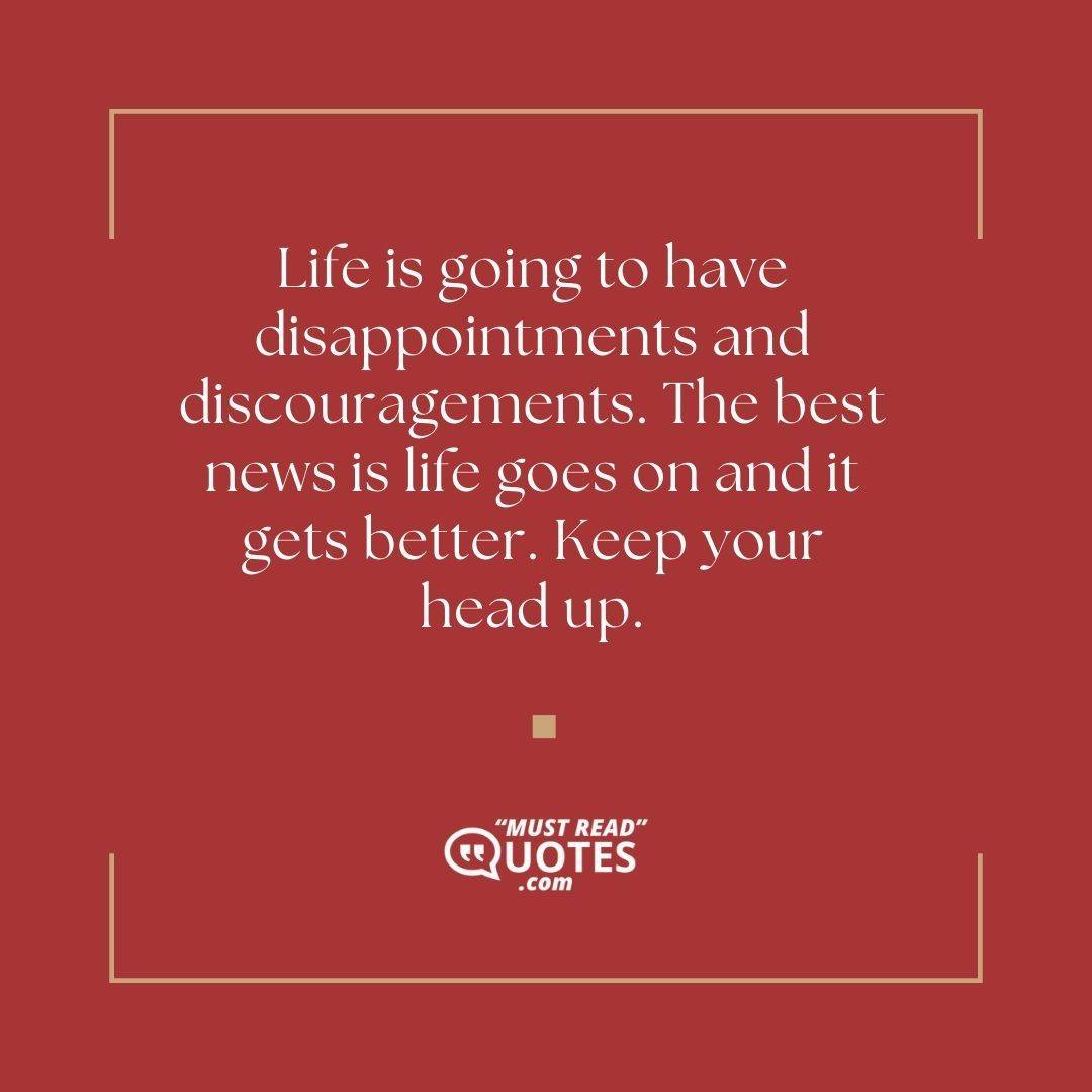 Life is going to have disappointments and discouragements. The best news is life goes on and it gets better. Keep your head up.