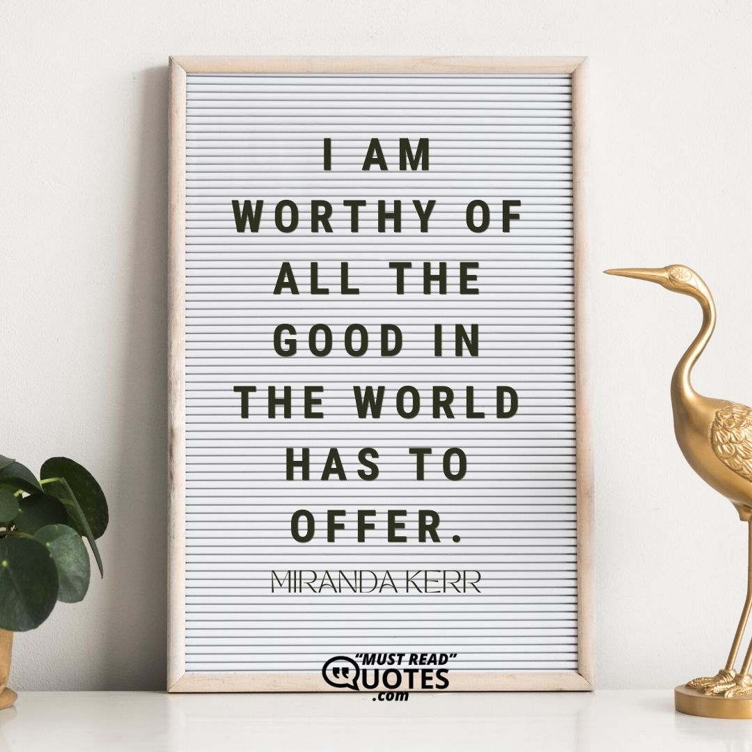 I am worthy of all the good in the world has to offer.