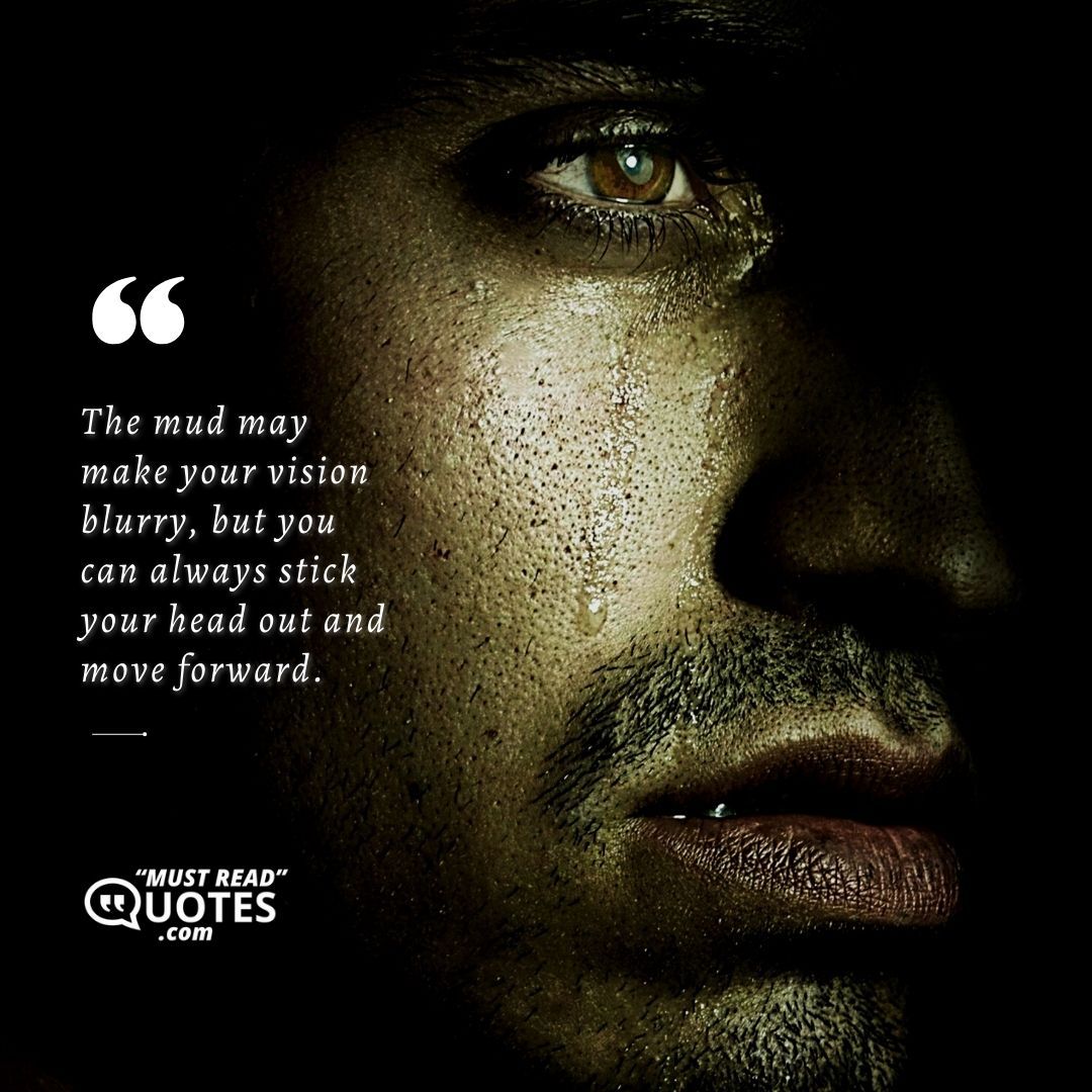 The mud may make your vision blurry, but you can always stick your head out and move forward.