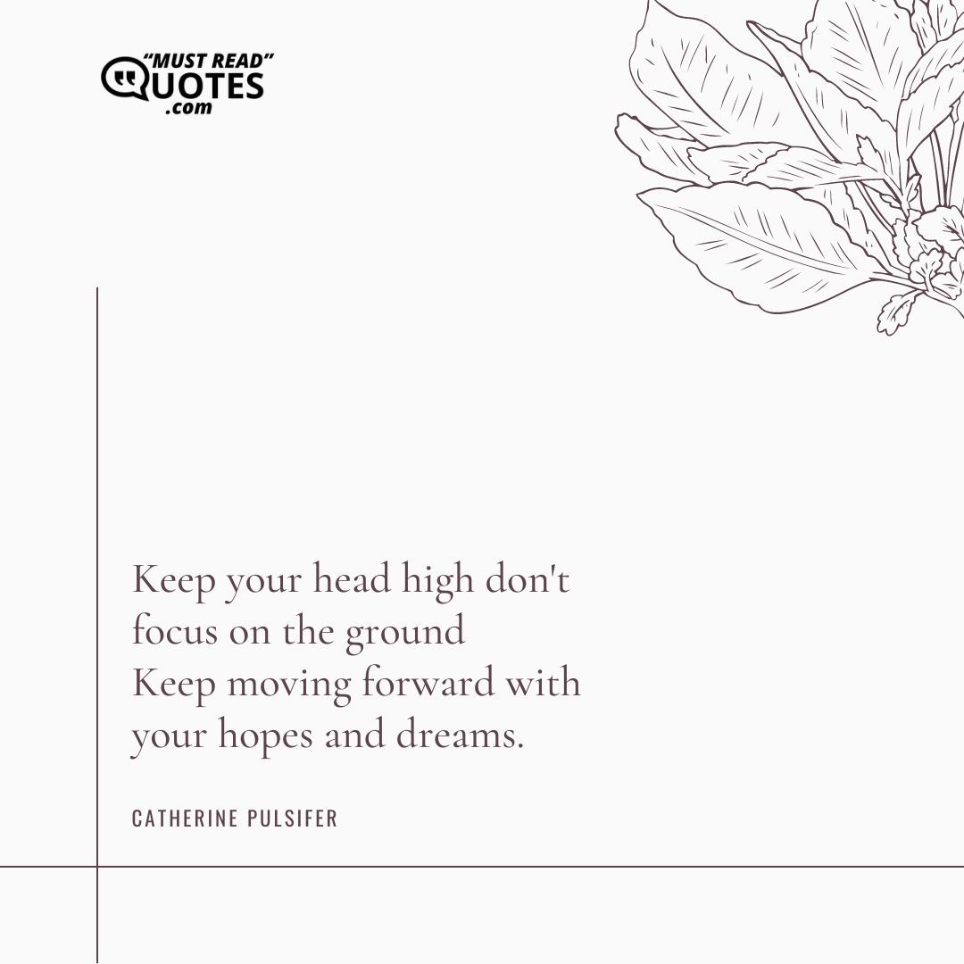 Keep your head high don't focus on the ground Keep moving forward with your hopes and dreams.