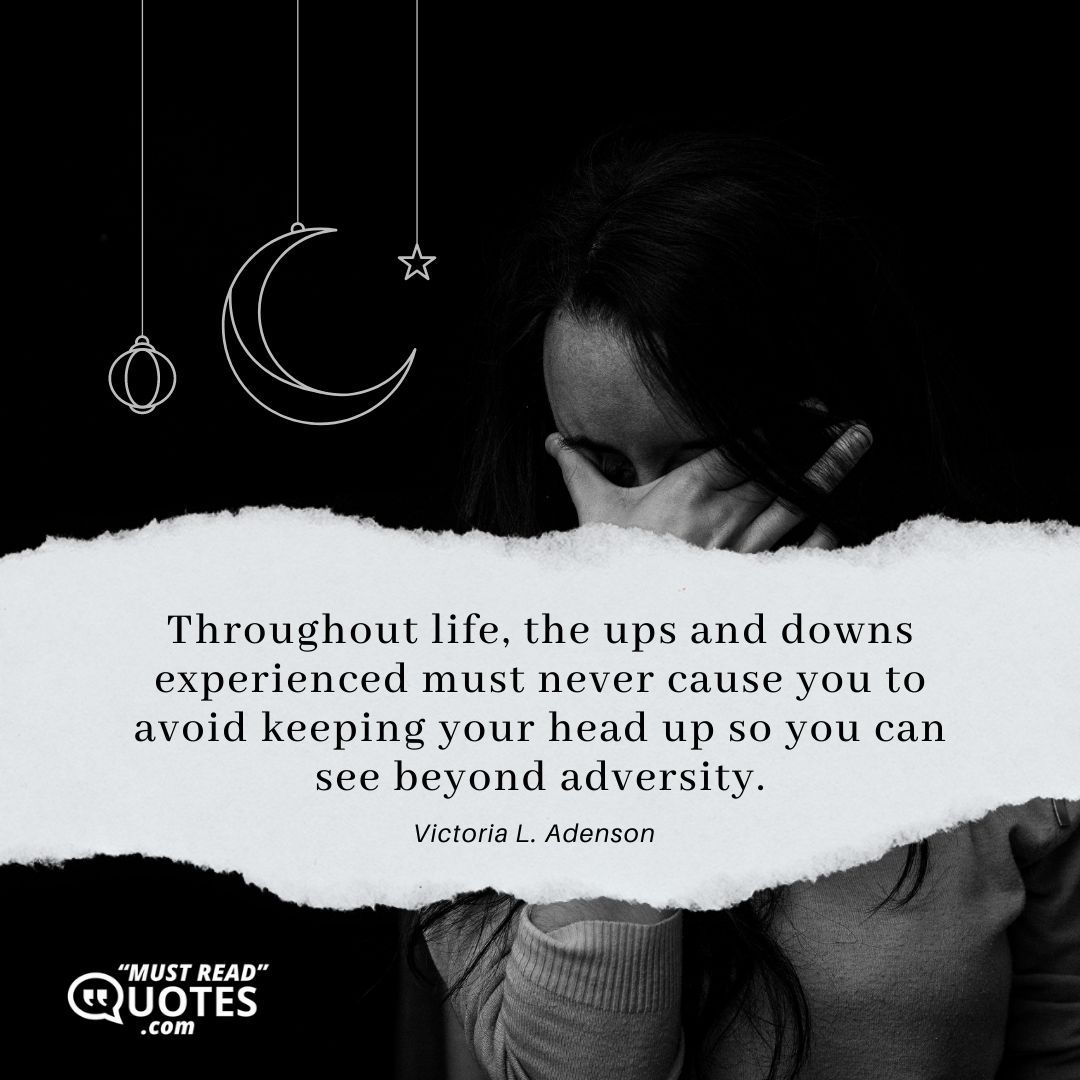 Throughout life, the ups and downs experienced must never cause you to avoid keeping your head up so you can see beyond adversity.