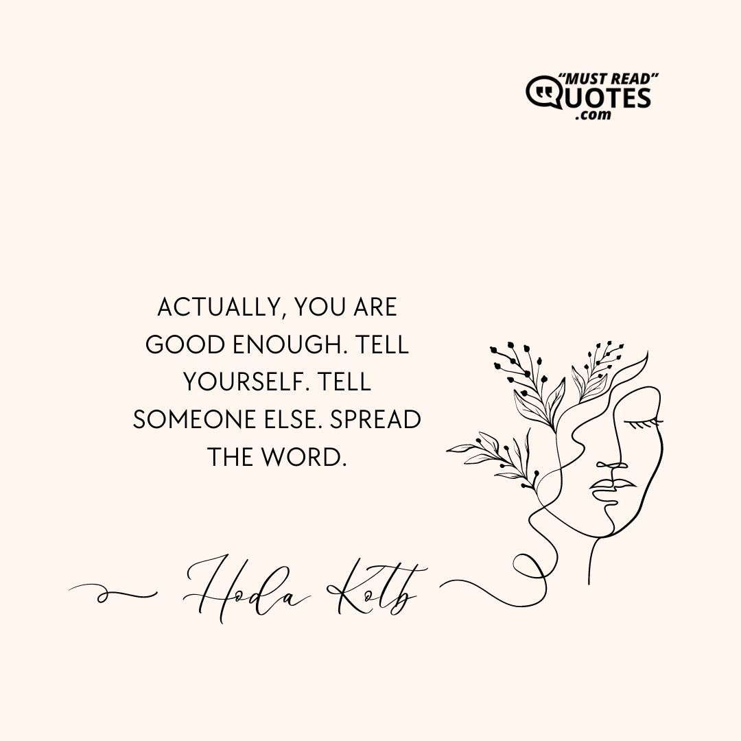 Actually, you are good enough. Tell yourself. Tell someone else. Spread the word.
