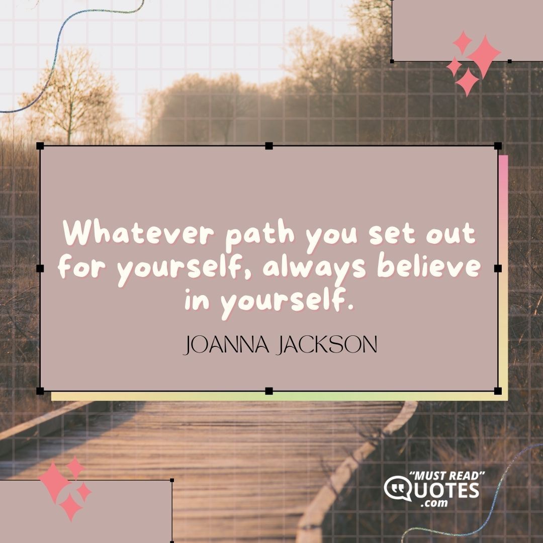 Whatever path you set out for yourself, always believe in yourself.