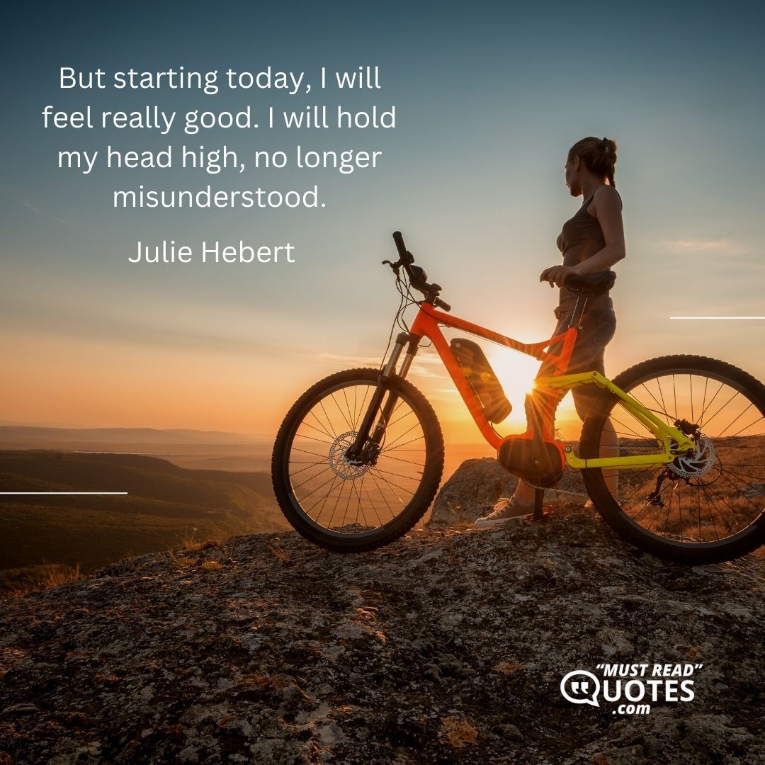 But starting today, I will feel really good. I will hold my head high, no longer misunderstood.