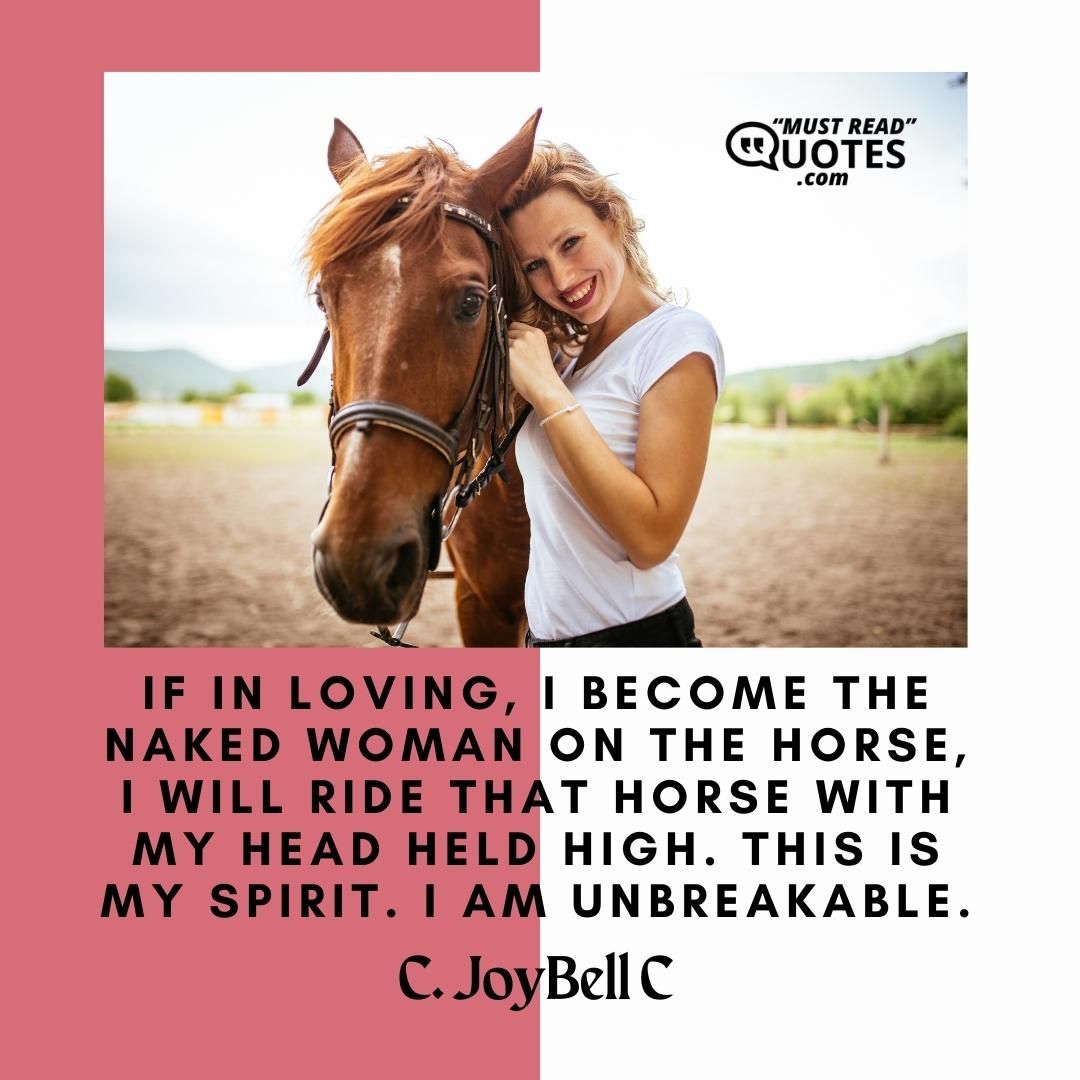 If in loving, I become the naked woman on the horse, I will ride that horse with my head held high. This is my spirit. I am unbreakable.
