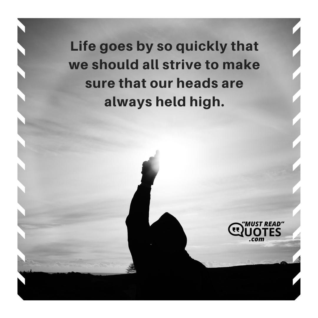 Life goes by so quickly that we should all strive to make sure that our heads are always held high.