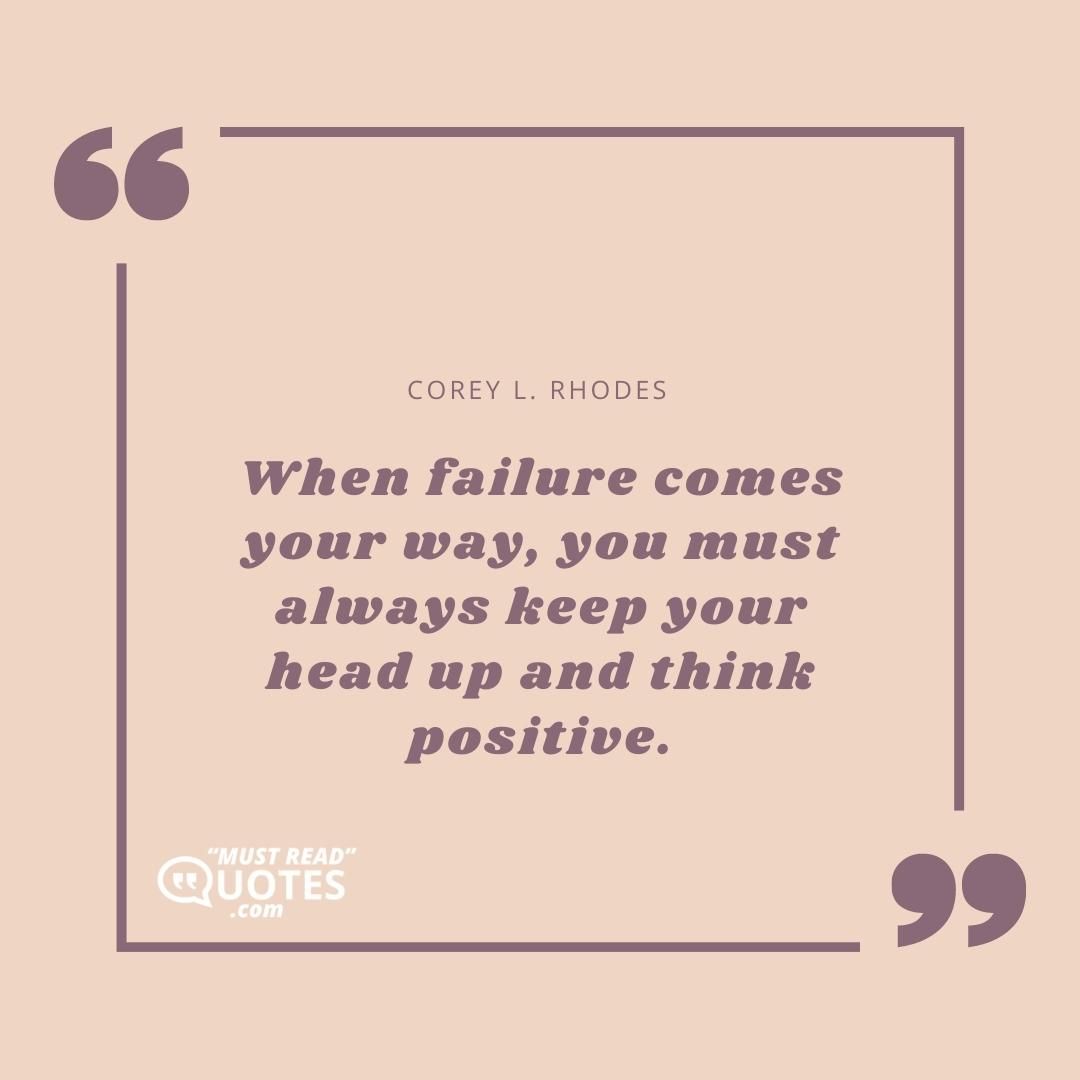When failure comes your way, you must always keep your head up and think positive.
