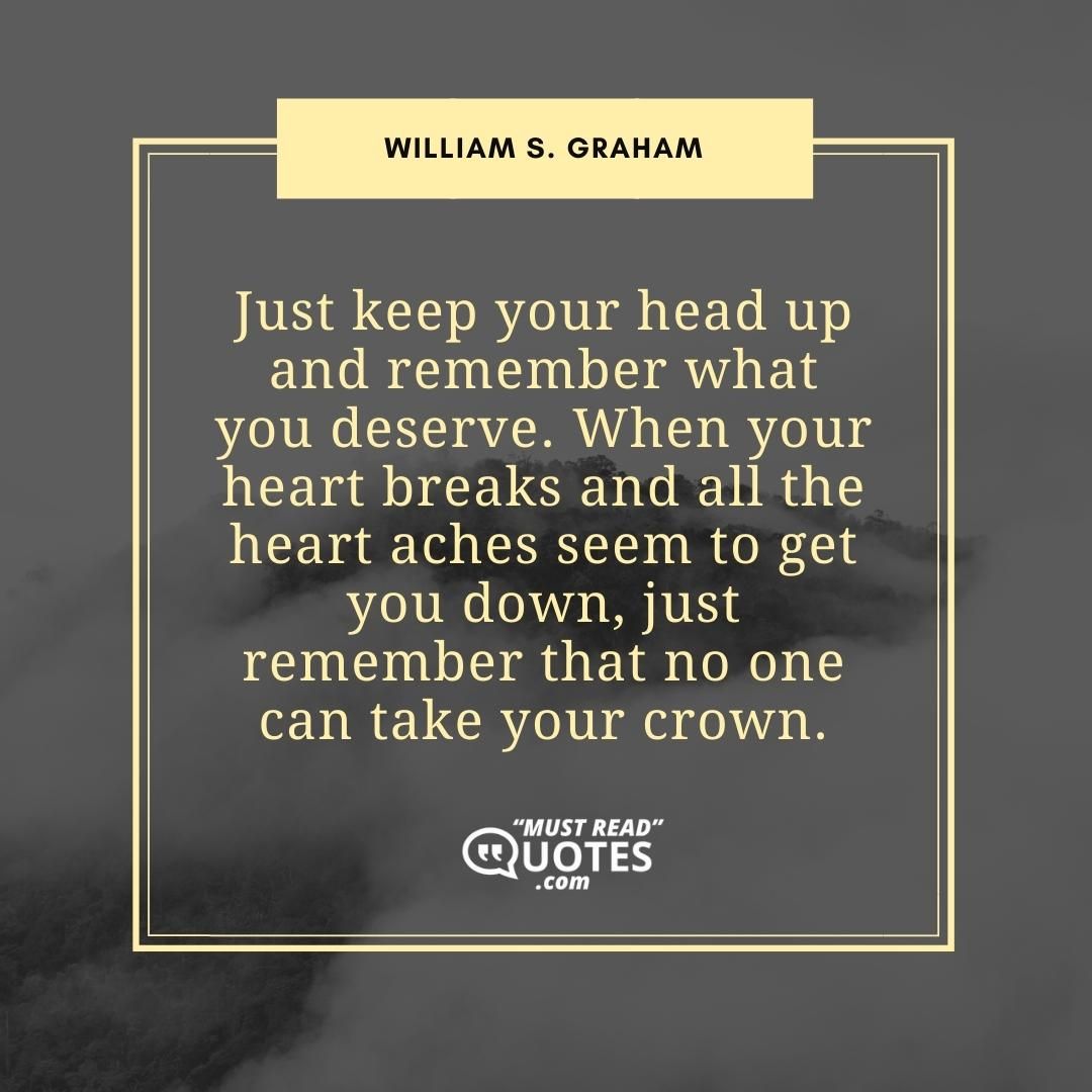 Just keep your head up and remember what you deserve. When your heart breaks and all the heart aches seem to get you down, just remember that no one can take your crown.