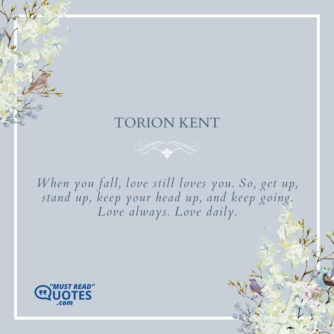 When you fall, love still loves you. So, get up, stand up, keep your head up, and keep going. Love always. Love daily.