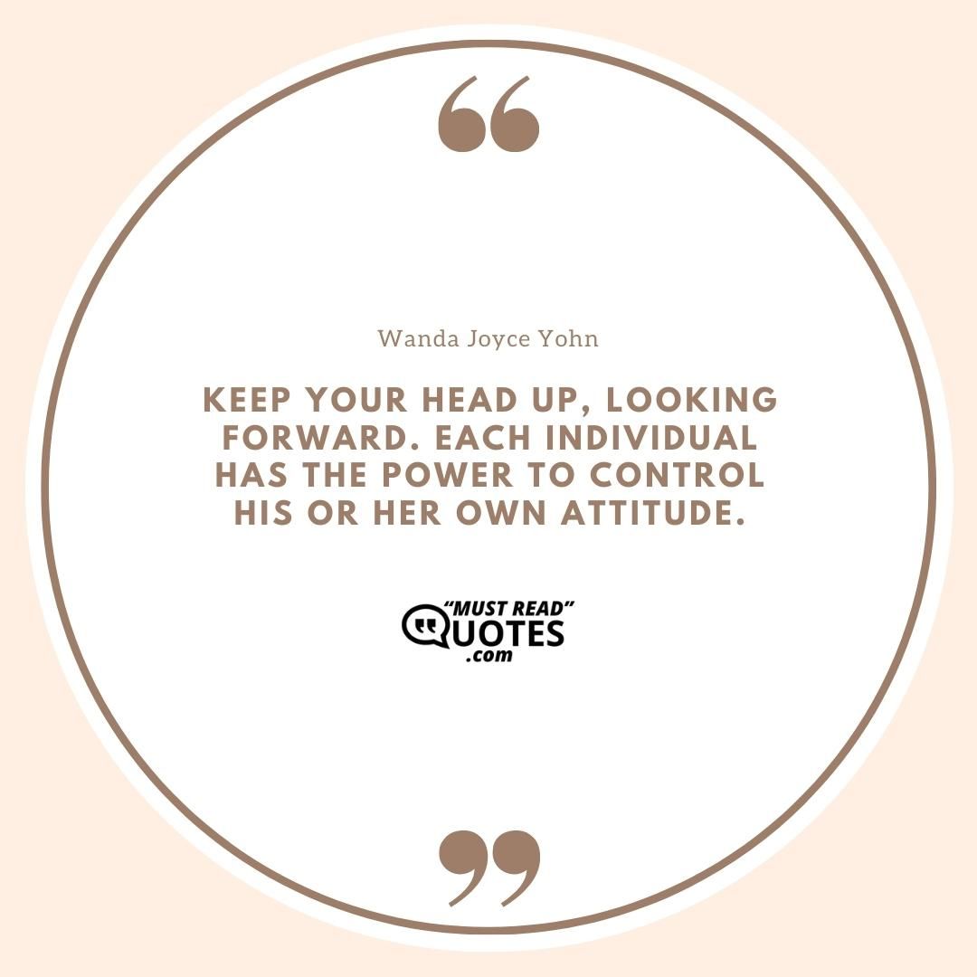 Keep your head up, looking forward. Each individual has the power to control his or her own attitude.