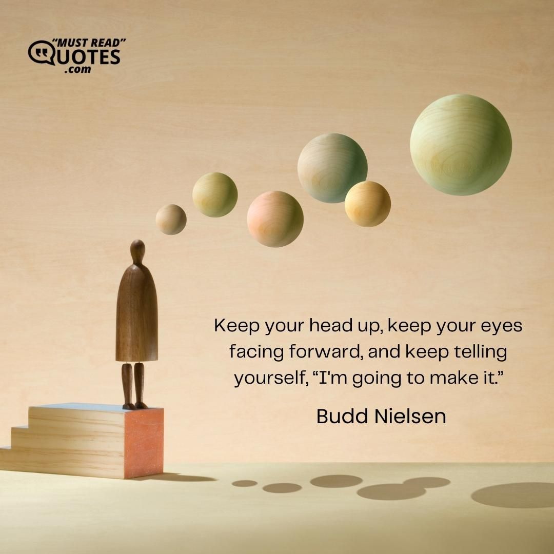 Keep your head up, keep your eyes facing forward, and keep telling yourself, “I'm going to make it.”