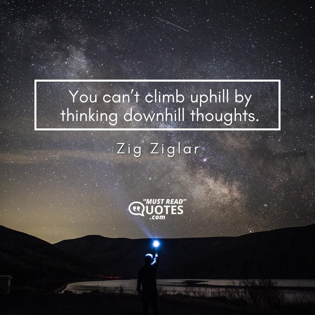 You can’t climb uphill by thinking downhill thoughts.