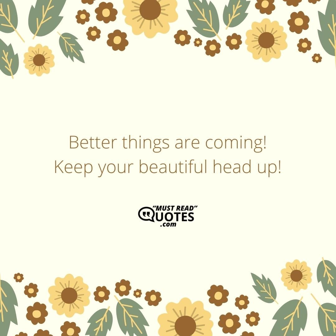 Better things are coming! Keep your beautiful head up!