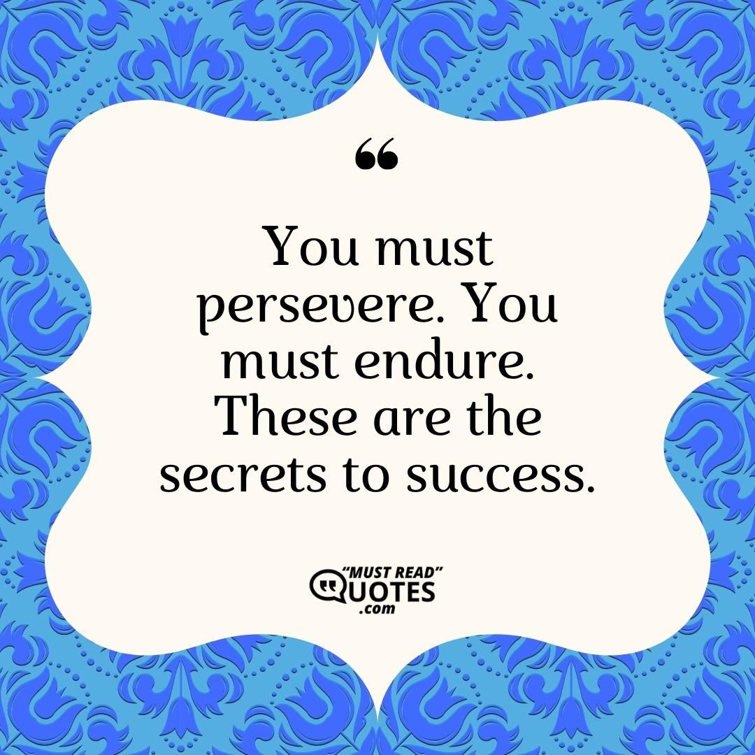 You must persevere. You must endure. These are the secrets to success.