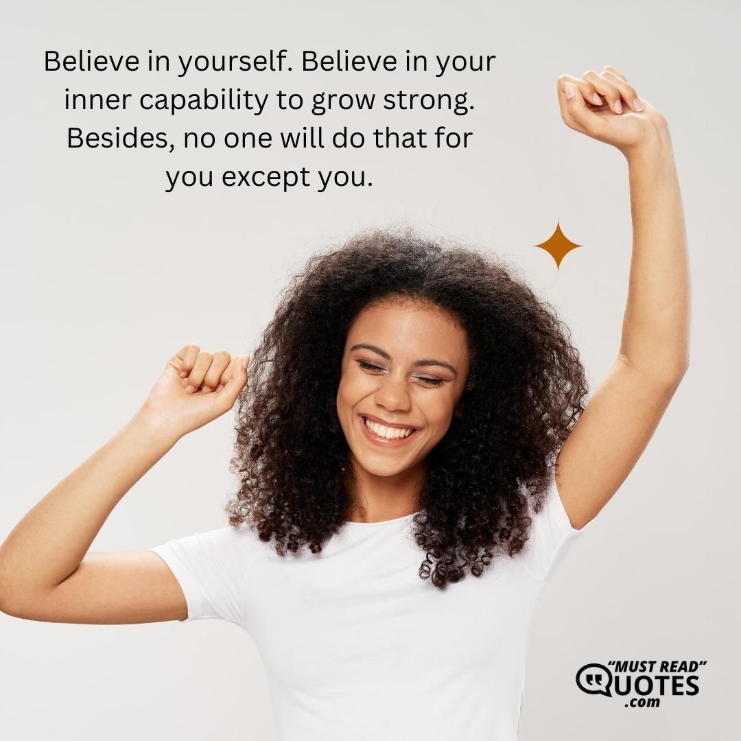 Believe in yourself. Believe in your inner capability to grow strong. Besides, no one will do that for you except you.