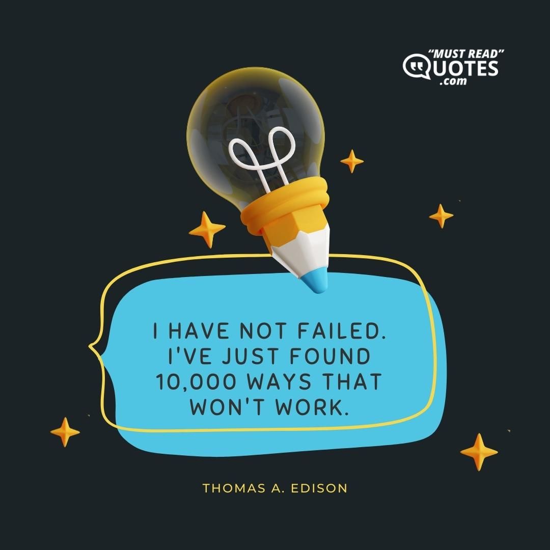 I have not failed. I've just found 10,000 ways that won't work.