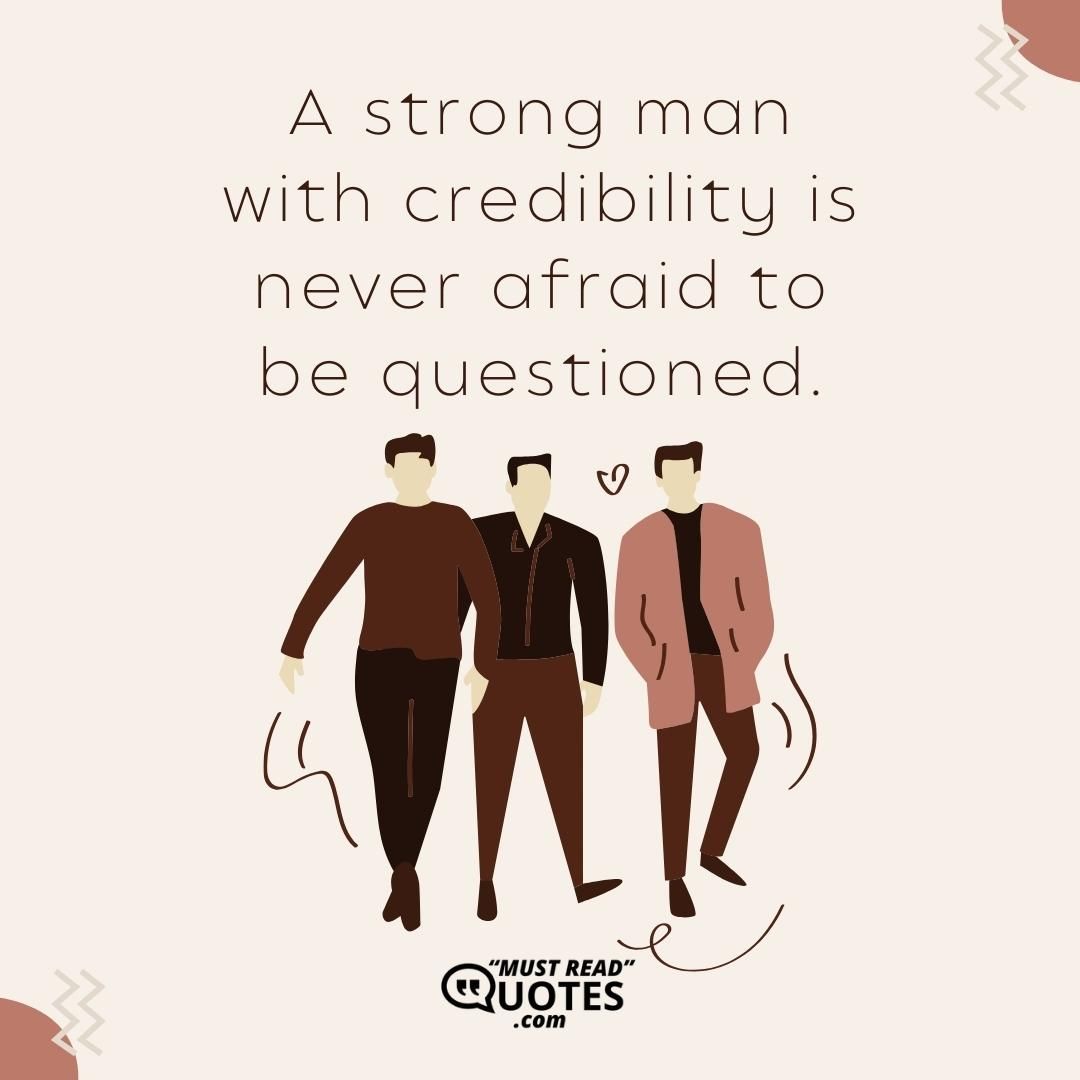 A strong man with credibility is never afraid to be questioned.