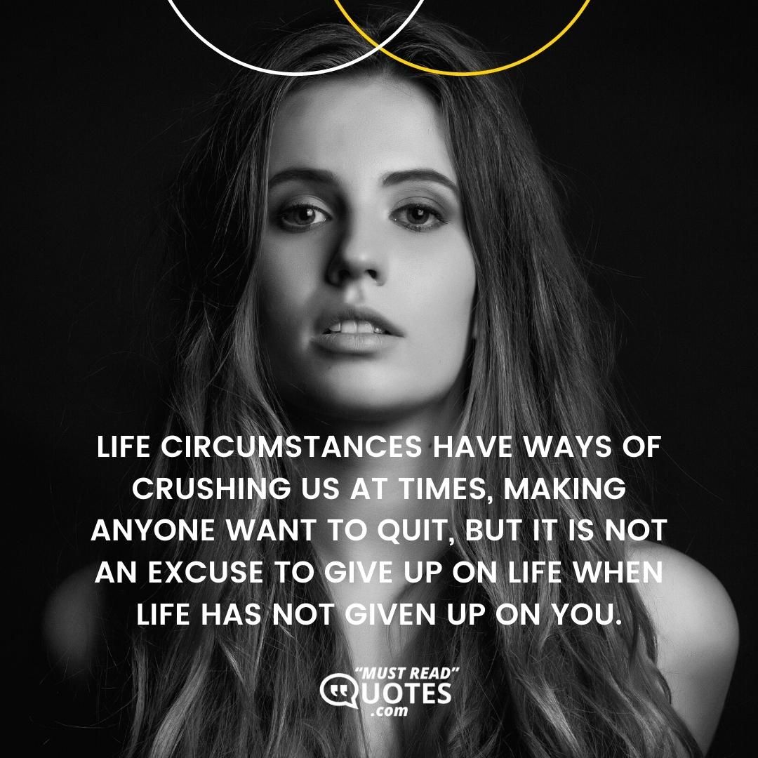 Life circumstances have ways of crushing us at times, making anyone want to quit, but it is not an excuse to give up on life when life has not given up on you.