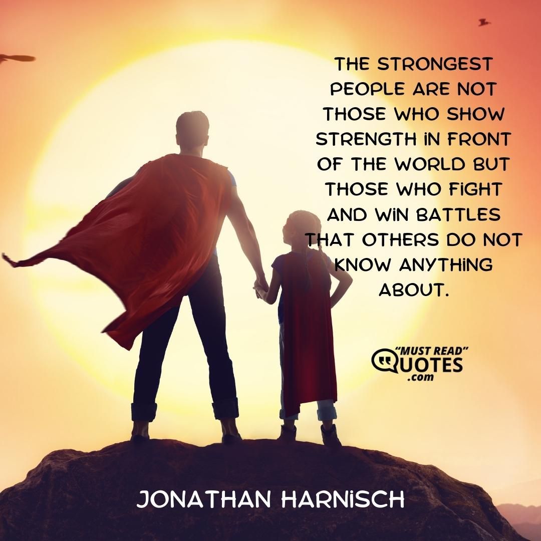 The strongest people are not those who show strength in front of the world but those who fight and win battles that others do not know anything about.