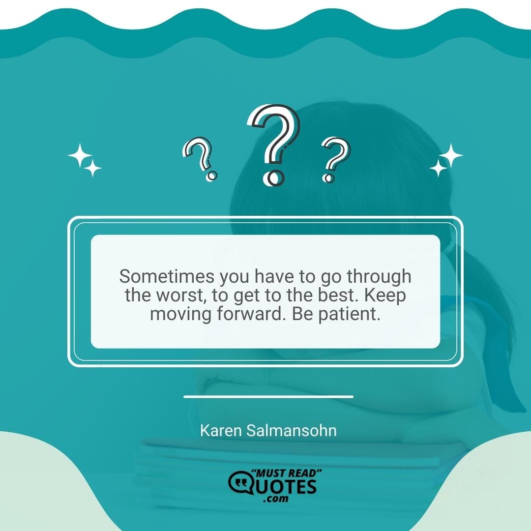 Sometimes you have to go through the worst, to get to the best. Keep moving forward. Be patient.