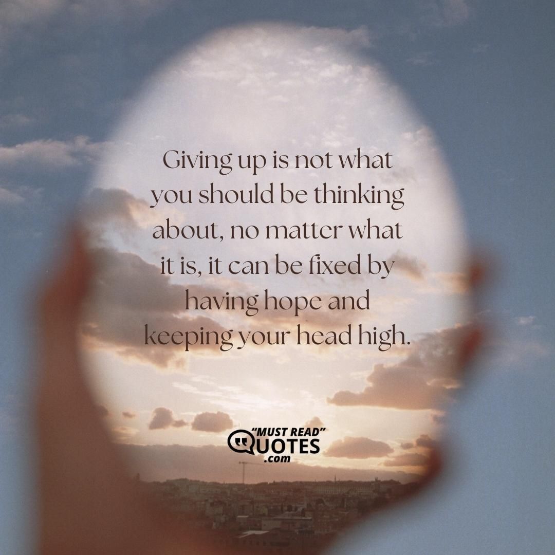 Giving up is not what you should be thinking about, no matter what it is, it can be fixed by having hope and keeping your head high.