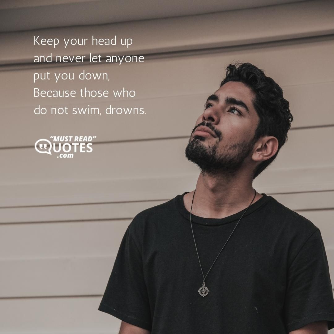 Keep your head up and never let anyone put you down, Because those who do not swim, drowns.