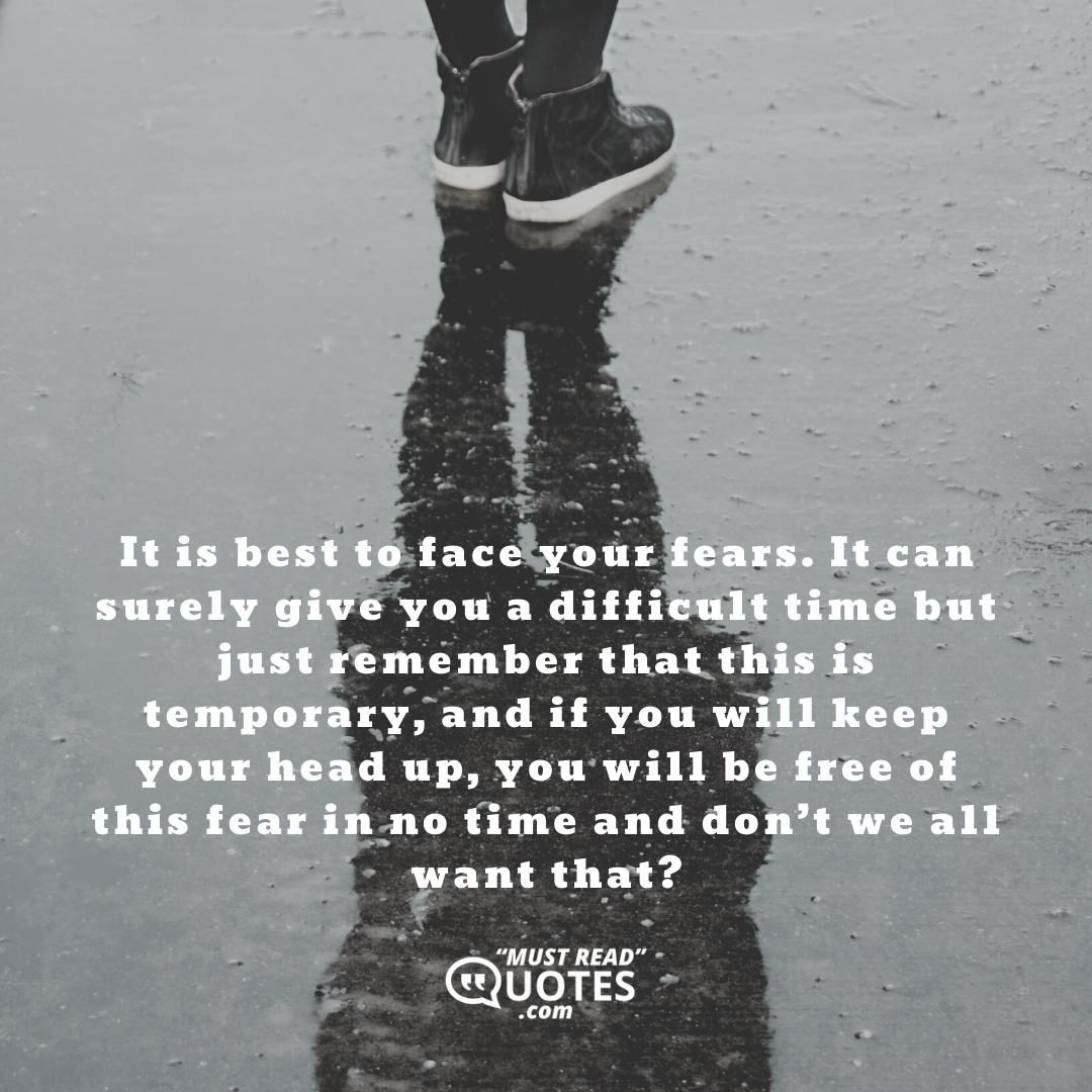 It is best to face your fears. It can surely give you a difficult time but just remember that this is temporary, and if you will keep your head up, you will be free of this fear in no time and don’t we all want that?