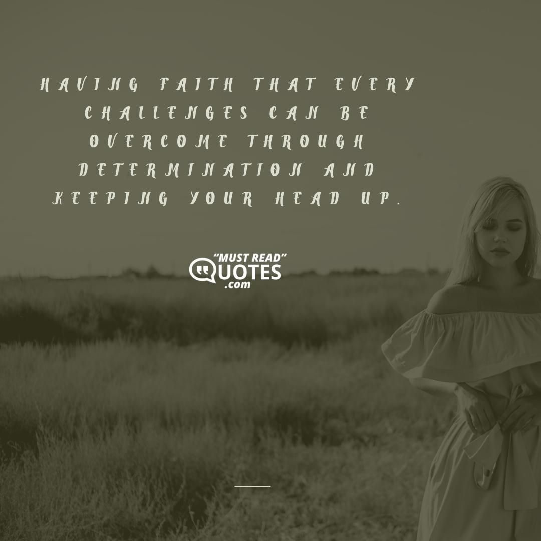 Having faith that every challenges can be overcome through determination and keeping your head up.